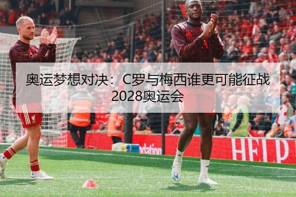 奥运梦想对决：C罗与梅西谁更可能征战2028奥运会